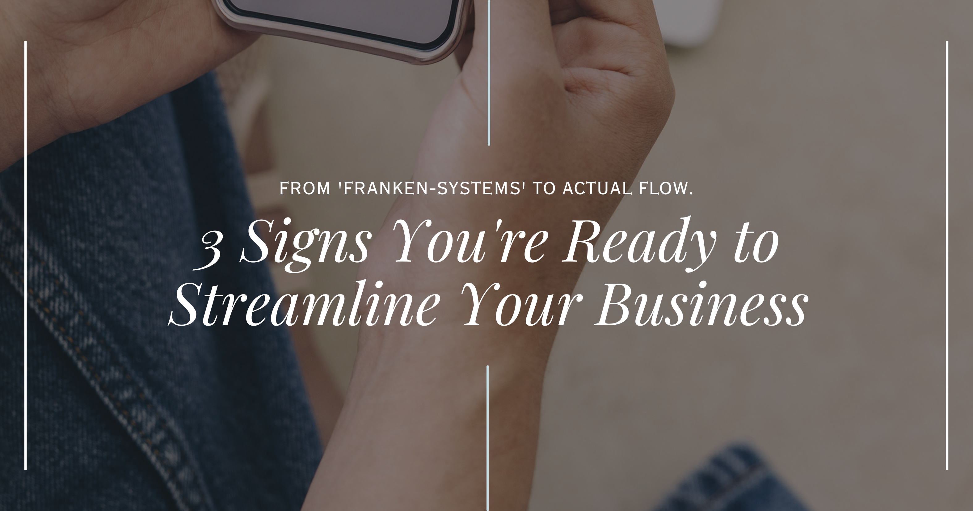 Blog header graphic showing hands holding a smartphone. Text reads: "From 'Franken-Systems' to Actual Flow. 3 Signs You're Ready to Streamline Your Business." A guide for service providers on identifying when their business systems need an update.
